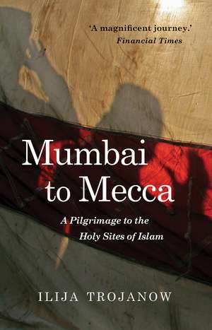 Mumbai To Mecca: A Pilgrimage to the Holy Sites of Islam de Ilija Trojanow