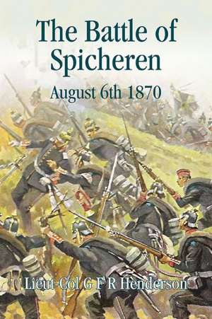 The Battle of Spicheren August 6th 1870: Strategic Concepts, Planning, Limited Success But No Victory! de G. F. R. Henderson