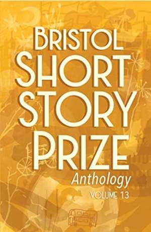 Bristol Short Story Prize Anthology Volume 13