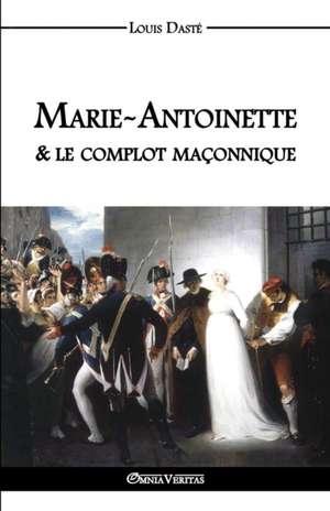 Marie-Antoinette & le complot maçonnique de Louis Dasté