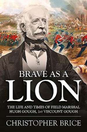 Brave as a Lion: The Life and Times of Field Marshal Hugh Gough, 1st Viscount Gough de Christopher Brice