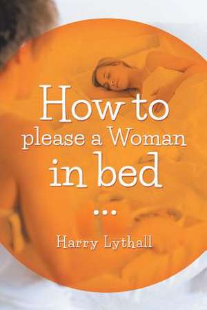 How to Please a Woman in Bed de Harry Lythall