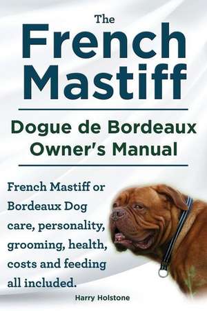 The French Mastiff. Dogue de Bordeaux Owners Manual. French Mastiff or Bordeaux Dog Care, Personality, Grooming, Health, Costs and Feeding All Include