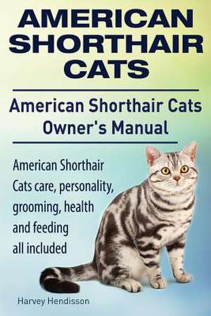 American Shorthair Cats. American Shorthair Care, Personality, Health, Grooming and Feeding All Included. American Shorthair Cats Owner's Manual. de Harvey Hendisson