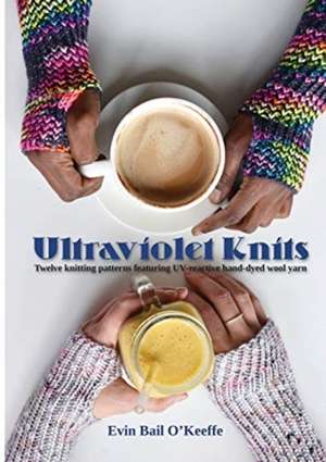 Ultraviolet Knits: Twelve knitting patterns featuring UV-reactive hand-dyed wool yarn de Evin Bail O'Keeffe