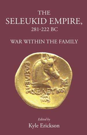 The Seleukid Empire 281-222 Bc: War Within the Family de Kyle Erickson