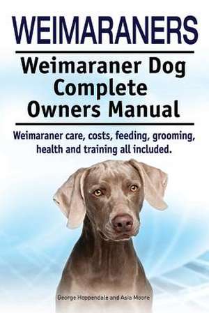 Weimaraners. Weimaraner Dog Complete Owners Manual. Weimaraner Care, Costs, Feeding, Grooming, Health and Training All Included. de George Hoppendale