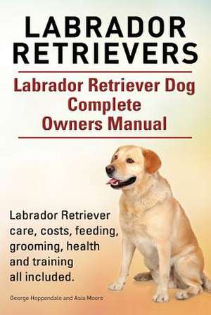 Labrador Retrievers. Labrador Retriever Dog Complete Owners Manual. Labrador Retriever Care, Costs, Feeding, Grooming, Health and Training All Include