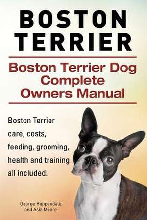 Boston Terrier. Boston Terrier Dog Complete Owners Manual. Boston Terrier Care, Costs, Feeding, Grooming, Health and Training All Included. de George Hoppendale