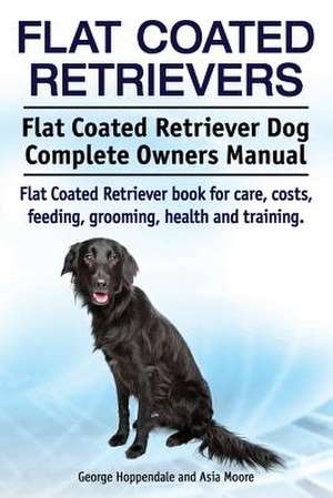 Flat Coated Retrievers. Flat Coated Retriever Dog Complete Owners Manual. Flat Coated Retriever Book for Care, Costs, Feeding, Grooming, Health and Tr de George Hoppendale