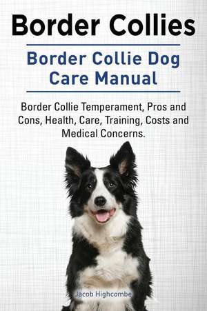 Border Collies. Border Collie Dog Care Manual: Border Collie Temperament, Pros and Cons, Health, Care, Training, Costs and Medical Concerns de Jacob Highcombe