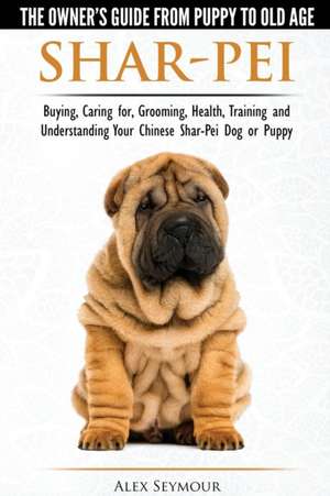 Shar-Pei - The Owner's Guide from Puppy to Old Age - Choosing, Caring for, Grooming, Health, Training and Understanding Your Chinese Shar-Pei Dog de Alex Seymour