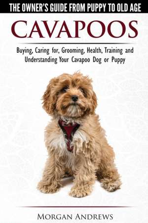 Cavapoos - The Owner's Guide From Puppy To Old Age - Buying, Caring for, Grooming, Health, Training and Understanding Your Cavapoo Dog or Puppy de Morgan Andrews