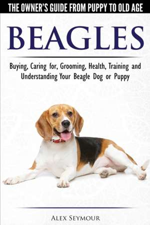 Beagles - The Owner's Guide from Puppy to Old Age - Choosing, Caring for, Grooming, Health, Training and Understanding Your Beagle Dog or Puppy de Alex Seymour