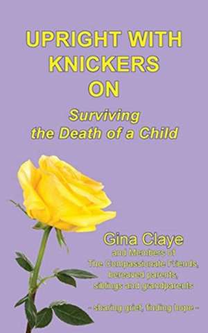 Upright with Knickers on: Surviving the Death of a Child de Claye Gina