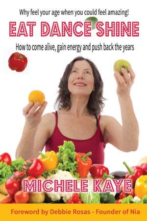 Eat Dance Shine: How to Come Alive, Gain Energy and Push Back the Years de Michele Kaye