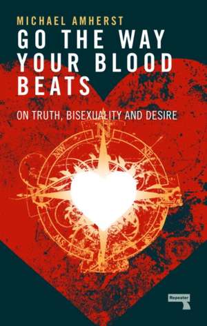 Go the Way Your Blood Beats: On Truth, Bisexuality and Desire de Michael Amherst