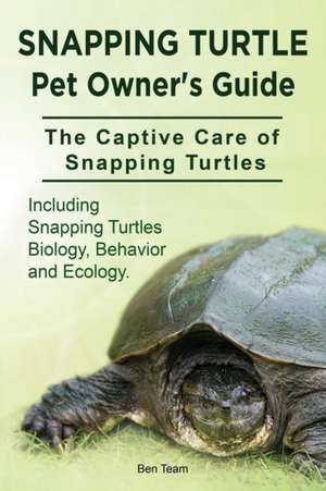 Snapping Turtle Pet Owners Guide. The Captive Care of Snapping Turtles. Including Snapping Turtles Biology, Behavior and Ecology. de Ben Team