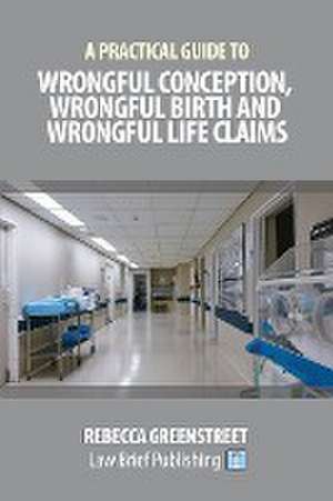 A Practical Guide to Wrongful Conception, Wrongful Birth and Wrongful Life Claims de Rebecca Greenstreet