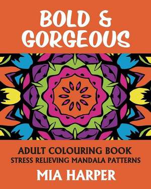 Bold & Gorgeous: Adult Colouring Book, Stress Relieving Mandala Patterns de Mia Harper