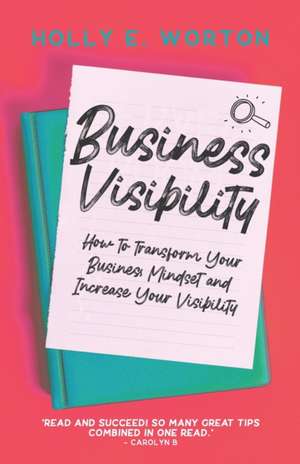 Business Visibility: Mindset Shifts to Help You Stop Playing Small, Dimming Your Light and Devaluing Your Magic de Holly E. Worton