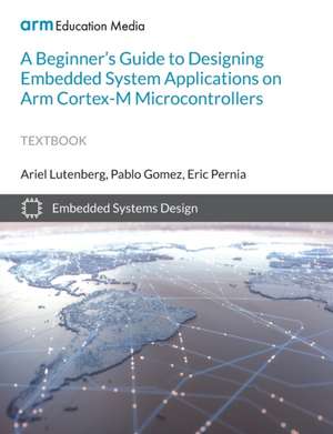 A Beginner's Guide to Designing Embedded System Applications on Arm Cortex-M Microcontrollers de Ariel Lutenberg