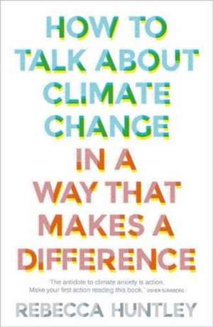 How to Talk about Climate Change in a Way That Makes a Difference de Rebecca Huntley