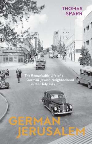 German Jerusalem: The Remarkable Life of a German-Jewish Neighborhood in the Holy City de Thomas Sparr