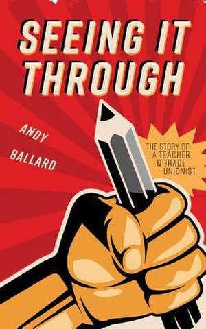 Seeing It Through: The Story of a Teacher and Trade Unionist de Andy Ballard