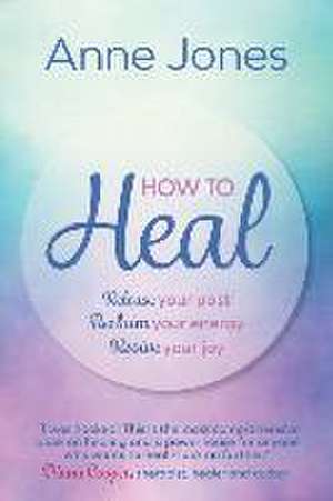 How to Heal: Release your past, reclaim your energy, revive your joy de Anne Jones