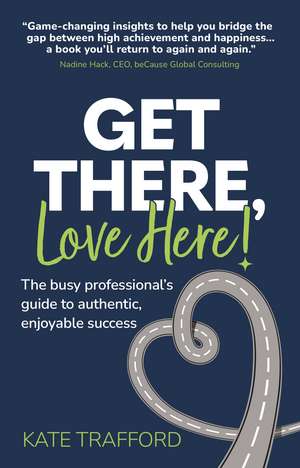 Get There, Love Here!: The busy professional's guide to authentic, enjoyable success de Kate Trafford