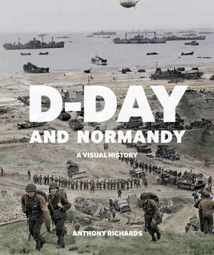 D-Day and Normandy: A Visual History de Anthony Richards