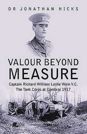 Valour Beyond Measure - Captain Richard William Leslie Wain V.C. - The Tank Corps at Cambrai, 1917 de Jonathan Hicks