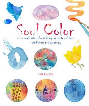 Soul Color: A Ten Week Watercolor Painting Course to Cultivate Mindfulness and Creativity de Emma Burleigh