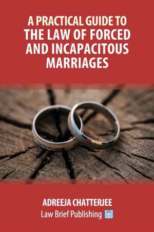 A Practical Guide to the Law of Forced and Incapacitous Marriages de Adreeja Chatterjee