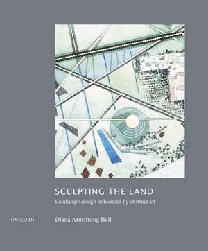 Sculpting the Land: Landcape Design Influenced by Abstract Art de Diana Armstrong Bell