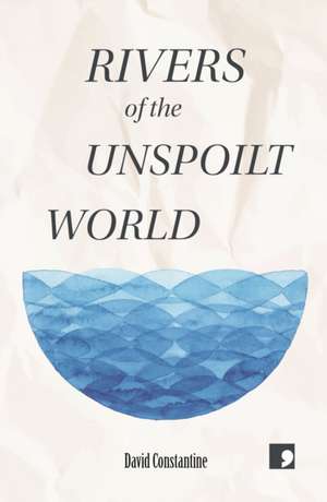 Rivers of the Unspoilt World de David Constantine