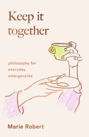 Keep It Together: philosophy for everyday emergencies de Marie Robert