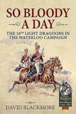 So Bloody a Day: The 16th Light Dragoons in the Waterloo Campaign de David J. Blackmore