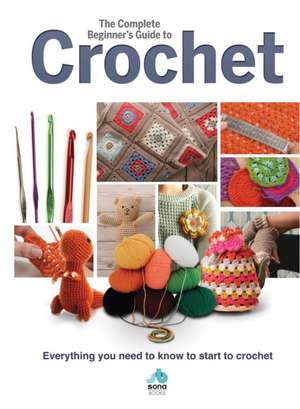 The Complete Beginners Guide to Crochet: Everything You Need to Know to Start to Crochet de Sona Books