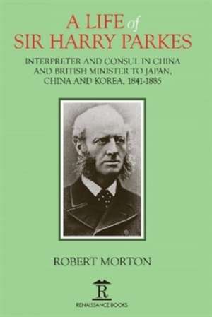 A Life of Sir Harry Parkes – British Minister to Japan, China and Korea, 1865–1885 de Robert Morton