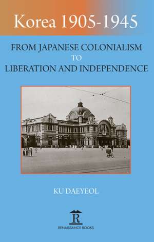 Korea 1905–1945 – From Japanese Colonialism to Liberation and Independence de Ku Daeyeol