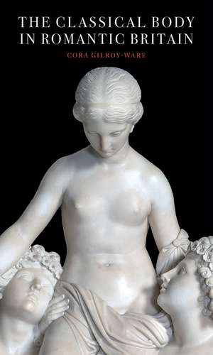 The Classical Body in Romantic Britain de Cora Gilroy-Ware