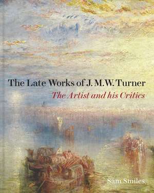 The Late Works of J. M. W. Turner: The Artist and his Critics de Sam Smiles