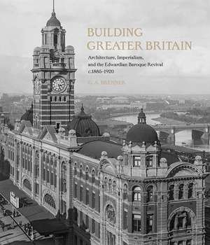 Building Greater Britain: Architecture, Imperialism, and the Edwardian Baroque Revival, 1885 - 1920 de G. A. Bremner