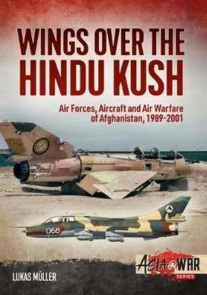 Wings Over the Hindu Kush: Air Forces, Aircraft and Air Warfare of Afghanistan, 1989-2001 de Lukas Müller