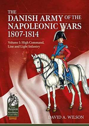 The Danish Army of the Napoleonic Wars 1801-1815. Organisation, Uniforms & Equipment de David A Wilson