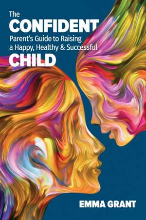 The Confident Parent's Guide to Raising a Happy, Healthy & Successful Child de Emma Grant