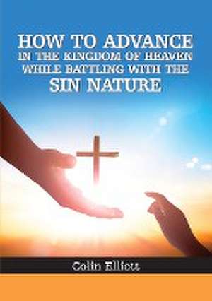 How to Advance in the Kingdom of Heaven While Battling with the Sin Nature de Colin Elliott