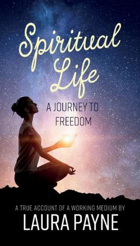 Spiritual Life, a Journey to Freedom: A True Account of a Working Medium de Laura Payne